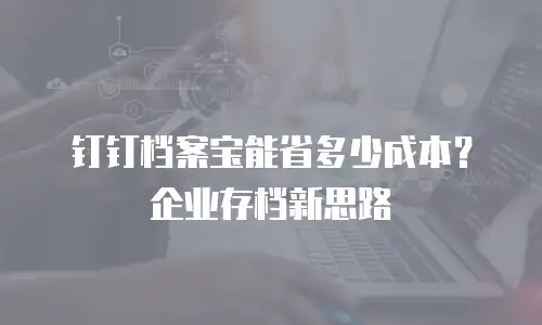 钉钉档案宝能省多少成本？企业存档新思路