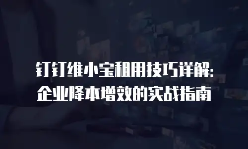 钉钉维小宝租用技巧详解：企业降本增效的实战指南