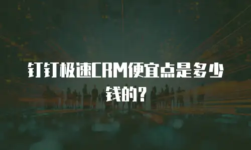 钉钉极速CRM便宜点是多少钱的？