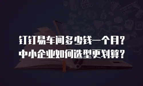 钉钉易车间多少钱一个月？中小企业如何选型更划算？