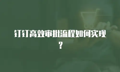 钉钉高效审批流程如何实现？