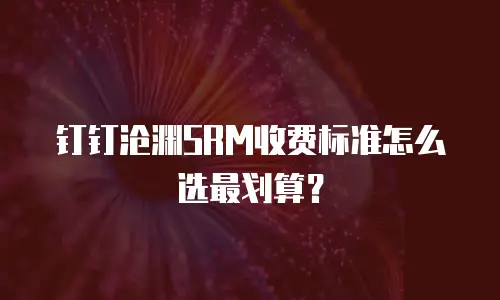 钉钉沧渊SRM收费标准怎么选最划算？