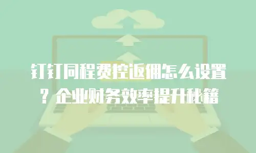 钉钉同程费控返佣怎么设置？企业财务效率提升秘籍
