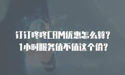 钉钉咚咚CRM优惠怎么算？1小时服务值不值这个价？
