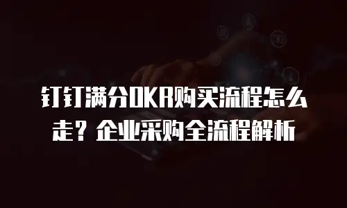 钉钉满分OKR购买流程怎么走？企业采购全流程解析
