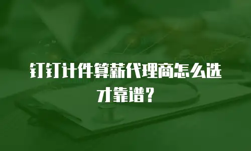 钉钉计件算薪代理商怎么选才靠谱？