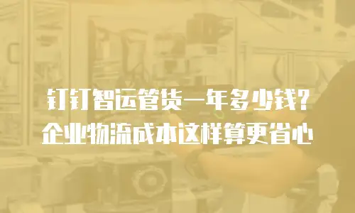 钉钉智运管货一年多少钱？企业物流成本这样算更省心