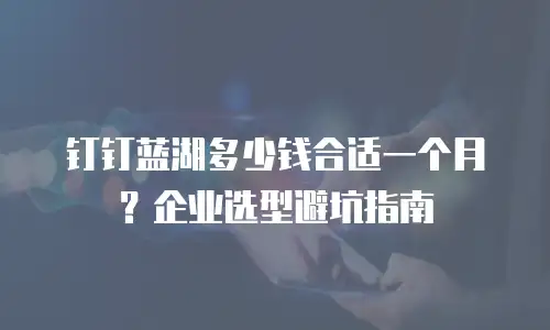 钉钉蓝湖多少钱合适一个月？企业选型避坑指南