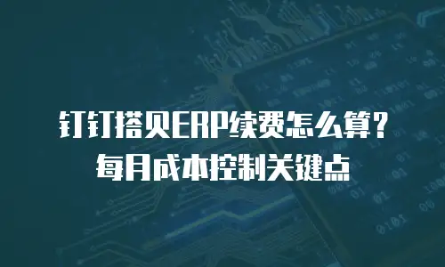 钉钉搭贝ERP续费怎么算？每月成本控制关键点