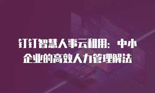 钉钉智慧人事云租用：中小企业的高效人力管理解法