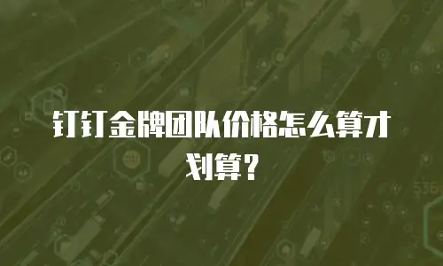 钉钉金牌团队价格怎么算才划算？