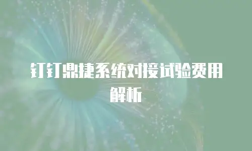 钉钉鼎捷系统对接试验费用解析