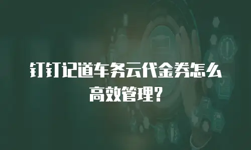 钉钉记道车务云代金券怎么高效管理？