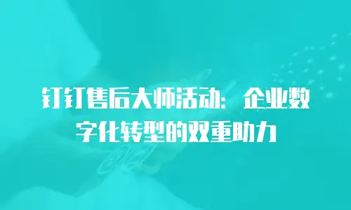 钉钉售后大师活动：企业数字化转型的双重助力