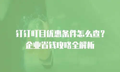 钉钉盯目优惠条件怎么查？企业省钱攻略全解析