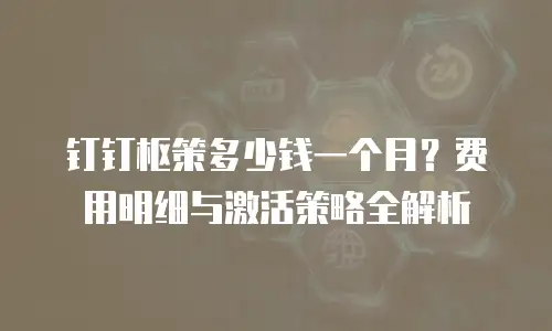 钉钉枢策多少钱一个月？费用明细与激活策略全解析