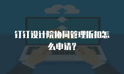 钉钉设计院协同管理折扣怎么申请？