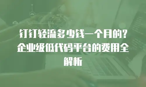 钉钉轻流多少钱一个月的？企业级低代码平台的费用全解析