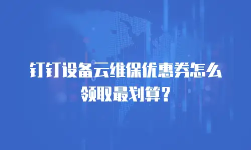 钉钉设备云维保优惠券怎么领取最划算？