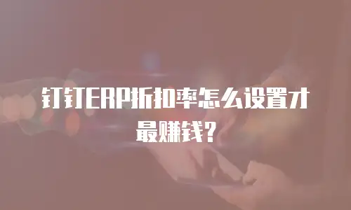 钉钉ERP折扣率怎么设置才最赚钱？