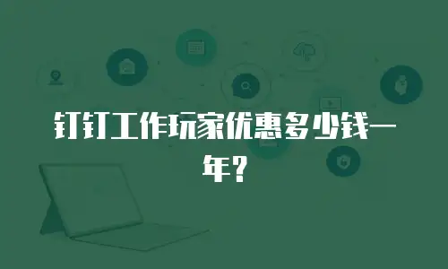 钉钉工作玩家优惠多少钱一年？