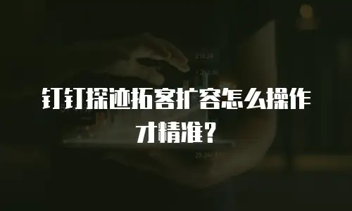 钉钉探迹拓客扩容怎么操作才精准？