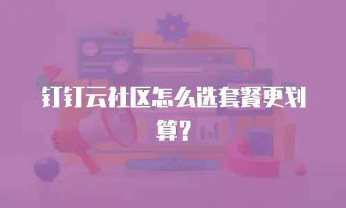 钉钉云社区怎么选套餐更划算？