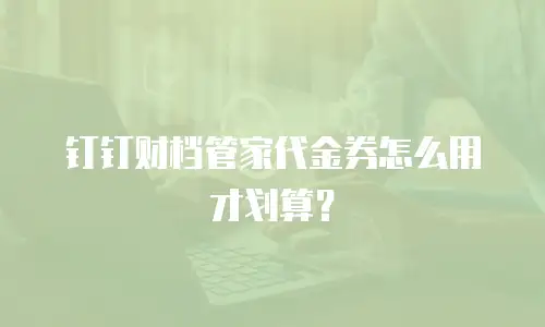 钉钉财档管家代金券怎么用才划算？