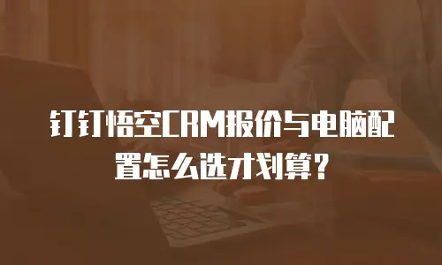 钉钉悟空CRM报价与电脑配置怎么选才划算？