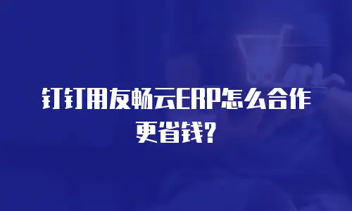钉钉用友畅云ERP怎么合作更省钱？