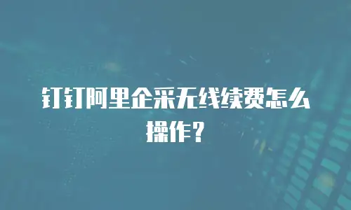 钉钉阿里企采无线续费怎么操作？