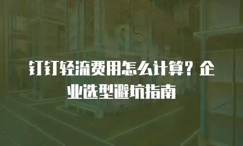 钉钉轻流费用怎么计算？企业选型避坑指南
