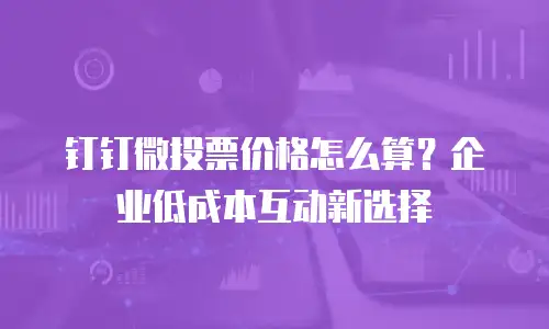 钉钉微投票价格怎么算？企业低成本互动新选择