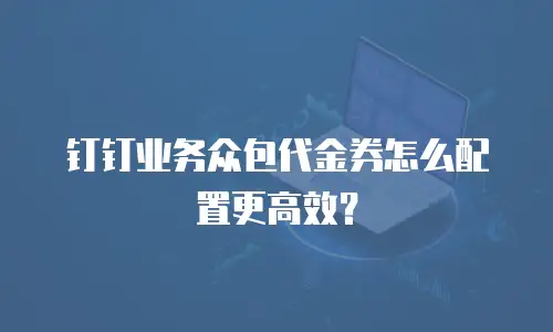 钉钉业务众包代金券怎么配置更高效？