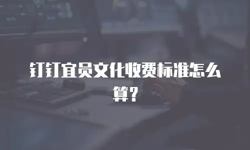 钉钉宜员文化收费标准怎么算？