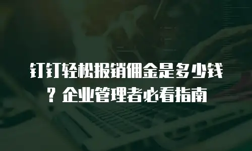 钉钉轻松报销佣金是多少钱？企业管理者必看指南