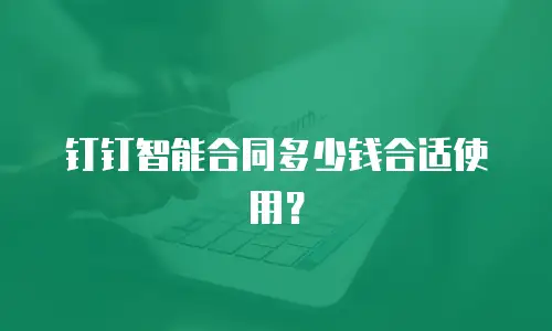 钉钉智能合同多少钱合适使用？