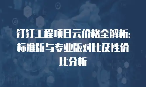 钉钉工程项目云价格全解析：标准版与专业版对比及性价比分析