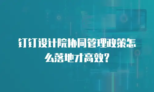 钉钉设计院协同管理政策怎么落地才高效？