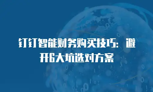 钉钉智能财务购买技巧：避开6大坑选对方案