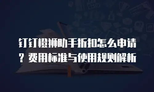 钉钉橙狮助手折扣怎么申请？费用标准与使用规则解析