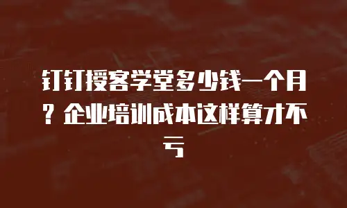 钉钉授客学堂多少钱一个月？企业培训成本这样算才不亏