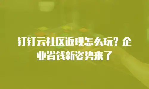 钉钉云社区返现怎么玩？企业省钱新姿势来了