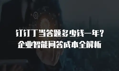 钉钉丁当答题多少钱一年？企业智能问答成本全解析