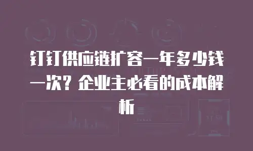 钉钉供应链扩容一年多少钱一次？企业主必看的成本解析