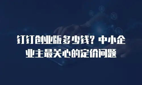 钉钉创业版多少钱？中小企业主最关心的定价问题