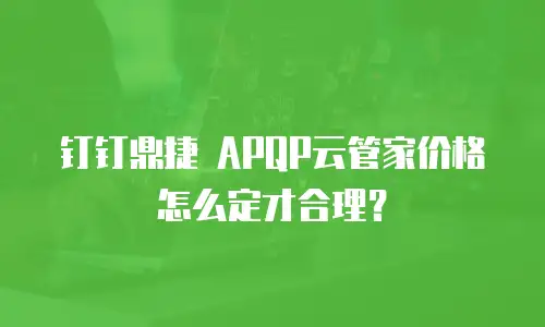 钉钉鼎捷 APQP云管家价格怎么定才合理？