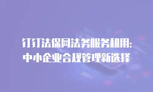 钉钉法保网法务服务租用：中小企业合规管理新选择