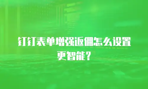 钉钉表单增强返佣怎么设置更智能？