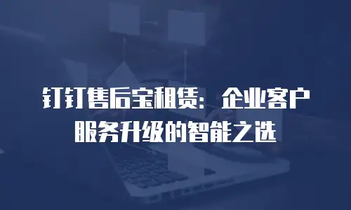 钉钉售后宝租赁：企业客户服务升级的智能之选